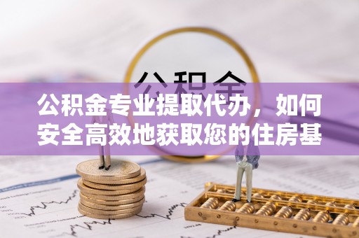 扎赉诺尔公积金专业提取代办，如何安全高效地获取您的住房基金