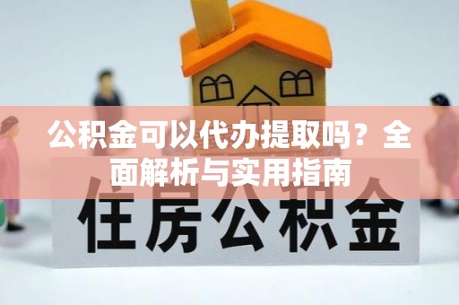 扎赉诺尔公积金可以代办提取吗？全面解析与实用指南