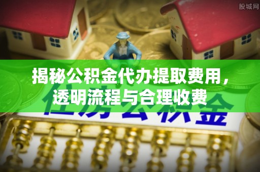 扎赉诺尔揭秘公积金代办提取费用，透明流程与合理收费