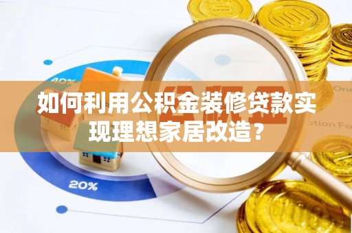扎赉诺尔如何利用公积金装修贷款实现理想家居改造？