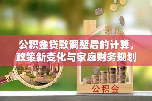 扎赉诺尔公积金贷款调整后的计算，政策新变化与家庭财务规划