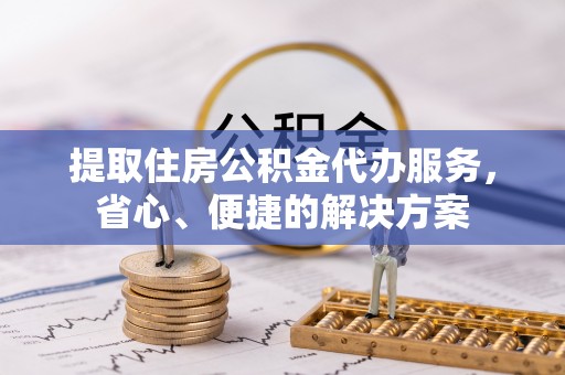 扎赉诺尔提取住房公积金代办服务，省心、便捷的解决方案