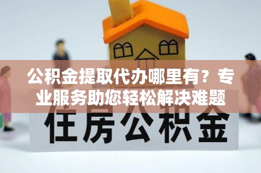 扎赉诺尔公积金提取代办哪里有？专业服务助您轻松解决难题