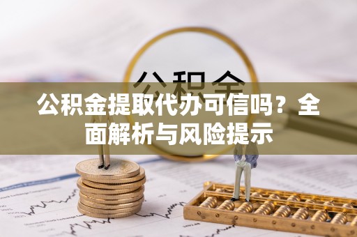 扎赉诺尔公积金提取代办可信吗？全面解析与风险提示