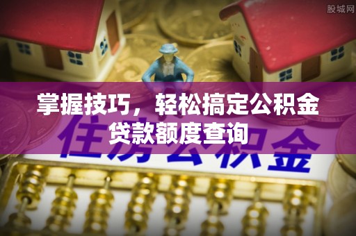 扎赉诺尔掌握技巧，轻松搞定公积金贷款额度查询