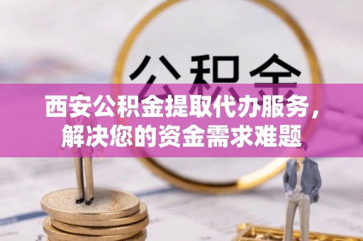 扎赉诺尔西安公积金提取代办服务，解决您的资金需求难题