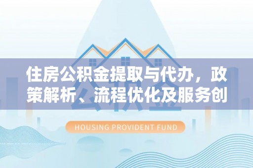 扎赉诺尔住房公积金提取与代办，政策解析、流程优化及服务创新