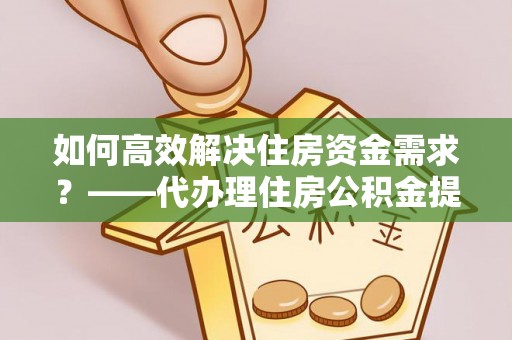 扎赉诺尔如何高效解决住房资金需求？——代办理住房公积金提取服务全解析