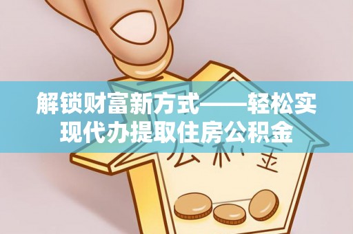 扎赉诺尔解锁财富新方式——轻松实现代办提取住房公积金