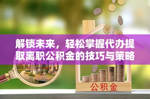 扎赉诺尔解锁未来，轻松掌握代办提取离职公积金的技巧与策略